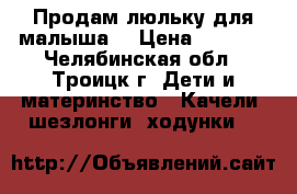 Продам люльку для малыша  › Цена ­ 4 000 - Челябинская обл., Троицк г. Дети и материнство » Качели, шезлонги, ходунки   